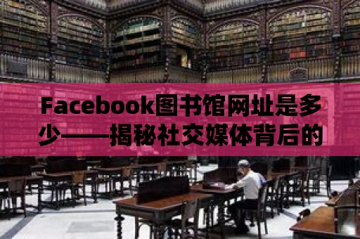 Facebook圖書館網(wǎng)址是多少——揭秘社交媒體背后的知識寶庫