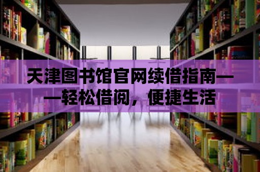 天津圖書館官網續借指南——輕松借閱，便捷生活