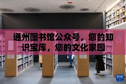 通州圖書館公眾號，您的知識寶庫，您的文化家園