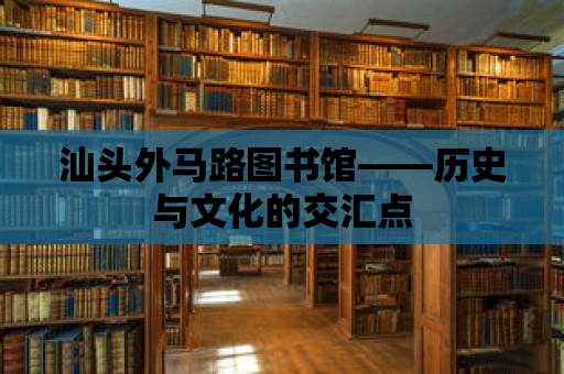 汕頭外馬路圖書館——?dú)v史與文化的交匯點(diǎn)