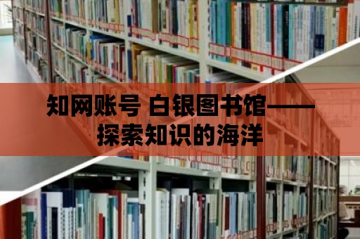 知網賬號 白銀圖書館——探索知識的海洋