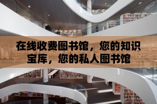 在線收費圖書館，您的知識寶庫，您的私人圖書館