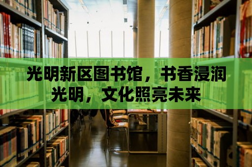 光明新區圖書館，書香浸潤光明，文化照亮未來