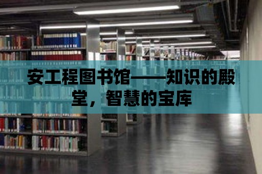 安工程圖書館——知識的殿堂，智慧的寶庫