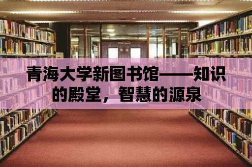 青海大學新圖書館——知識的殿堂，智慧的源泉