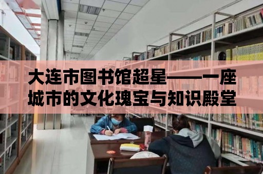 大連市圖書館超星——一座城市的文化瑰寶與知識殿堂