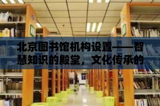 北京圖書館機(jī)構(gòu)設(shè)置——智慧知識(shí)的殿堂，文化傳承的搖籃