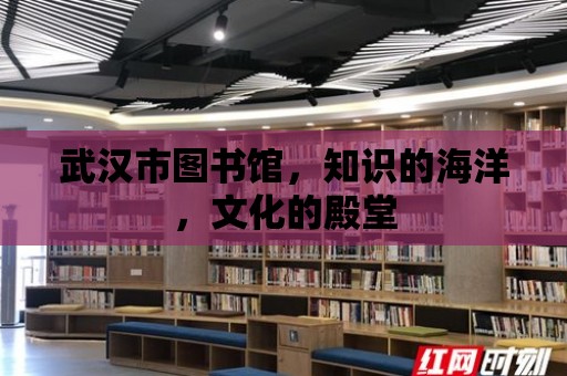 武漢市圖書館，知識(shí)的海洋，文化的殿堂