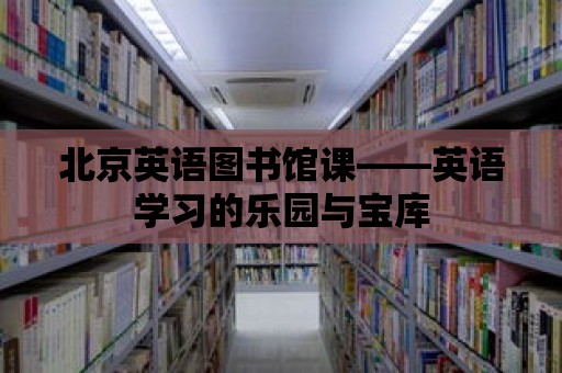 北京英語圖書館課——英語學習的樂園與寶庫