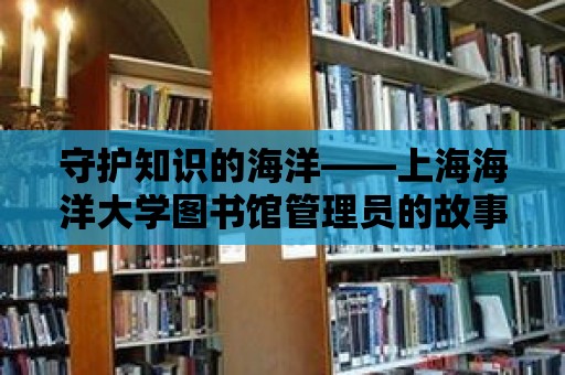 守護知識的海洋——上海海洋大學圖書館管理員的故事