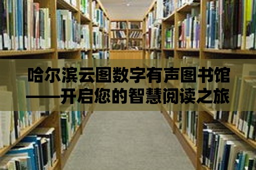 哈爾濱云圖數字有聲圖書館——開啟您的智慧閱讀之旅