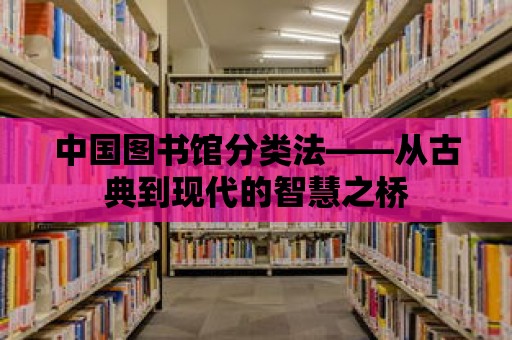 中國圖書館分類法——從古典到現代的智慧之橋