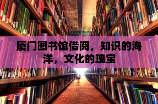 廈門圖書館借閱，知識的海洋，文化的瑰寶