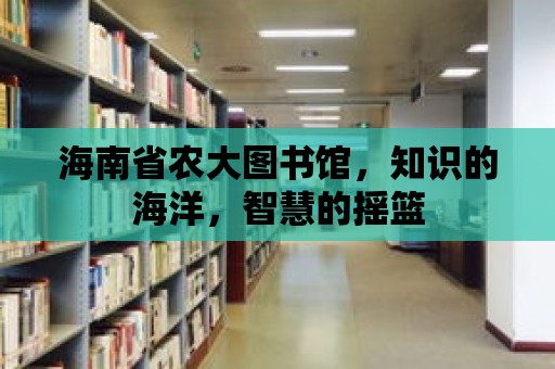 海南省農大圖書館，知識的海洋，智慧的搖籃