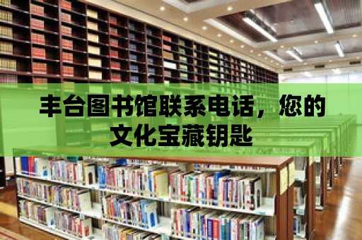 豐臺(tái)圖書館聯(lián)系電話，您的文化寶藏鑰匙