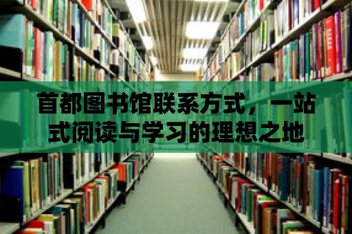 首都圖書館聯(lián)系方式，一站式閱讀與學(xué)習(xí)的理想之地