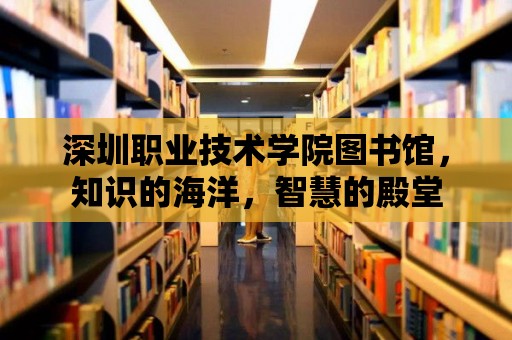 深圳職業技術學院圖書館，知識的海洋，智慧的殿堂