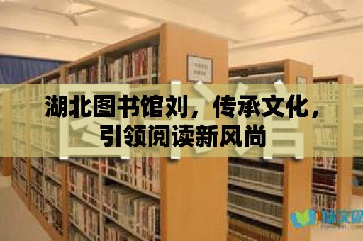 湖北圖書館劉，傳承文化，引領(lǐng)閱讀新風(fēng)尚