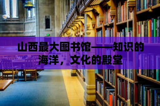 山西最大圖書館——知識的海洋，文化的殿堂