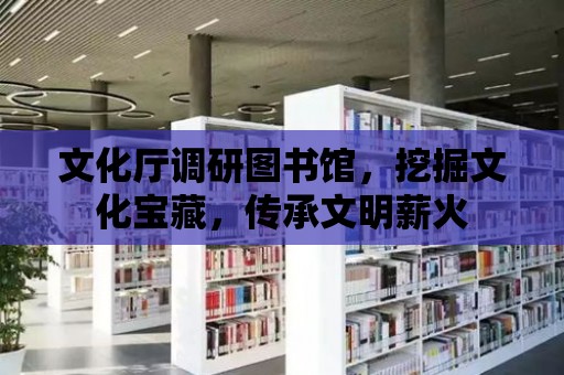 文化廳調研圖書館，挖掘文化寶藏，傳承文明薪火