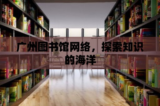 廣州圖書館網絡，探索知識的海洋