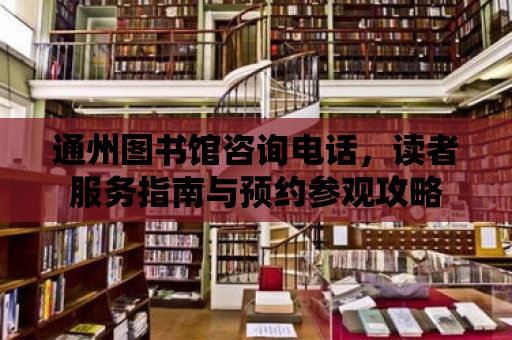 通州圖書館咨詢電話，讀者服務指南與預約參觀攻略