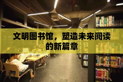 文明圖書館，塑造未來閱讀的新篇章