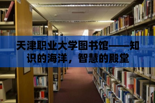 天津職業大學圖書館——知識的海洋，智慧的殿堂