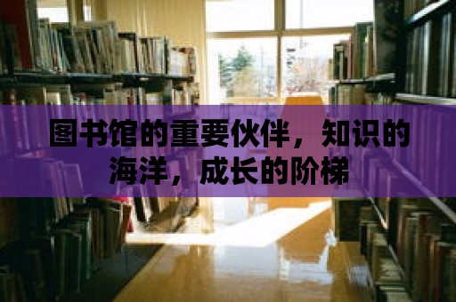 圖書館的重要伙伴，知識的海洋，成長的階梯