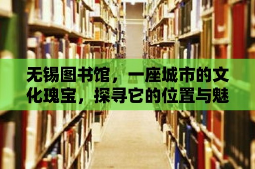 無錫圖書館，一座城市的文化瑰寶，探尋它的位置與魅力