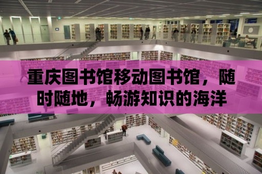 重慶圖書館移動圖書館，隨時隨地，暢游知識的海洋