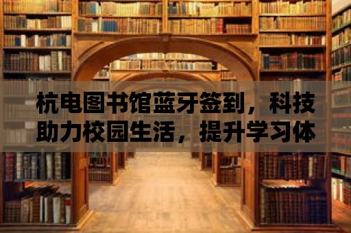 杭電圖書館藍牙簽到，科技助力校園生活，提升學(xué)習(xí)體驗