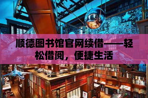 順德圖書館官網續借——輕松借閱，便捷生活