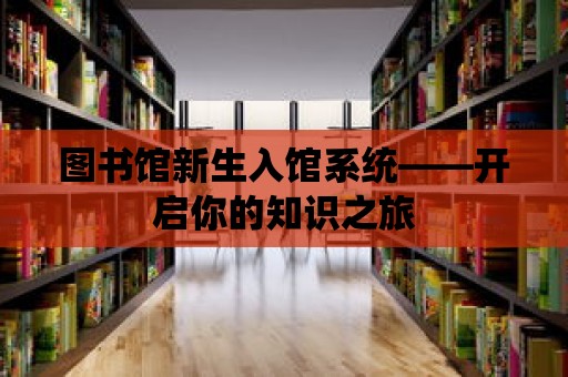 圖書館新生入館系統(tǒng)——開啟你的知識之旅