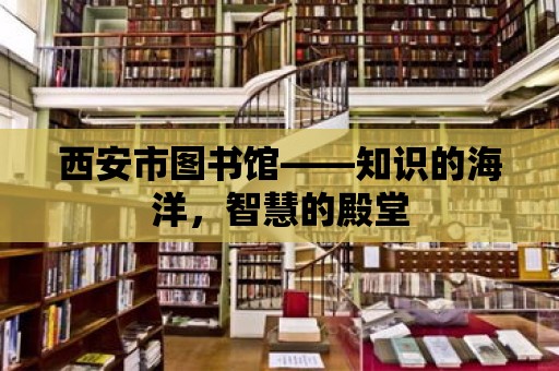 西安市圖書館——知識的海洋，智慧的殿堂