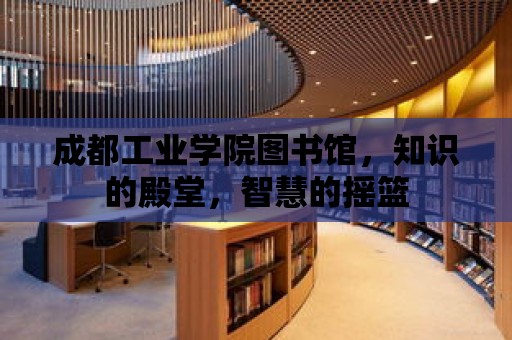 成都工業學院圖書館，知識的殿堂，智慧的搖籃