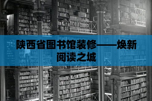 陜西省圖書館裝修——煥新閱讀之城