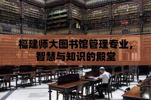 福建師大圖書館管理專業(yè)，智慧與知識的殿堂