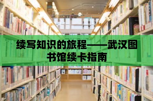 續(xù)寫知識(shí)的旅程——武漢圖書館續(xù)卡指南