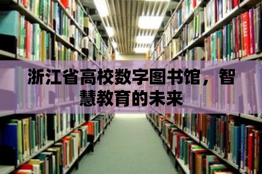 浙江省高校數字圖書館，智慧教育的未來