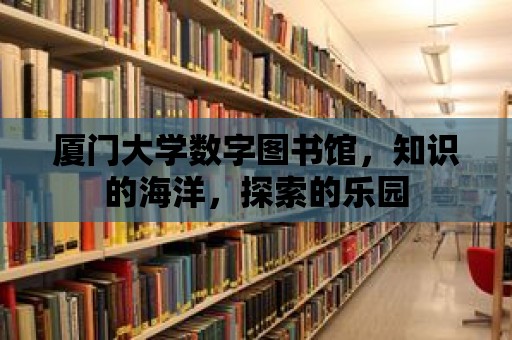 廈門大學(xué)數(shù)字圖書館，知識的海洋，探索的樂園