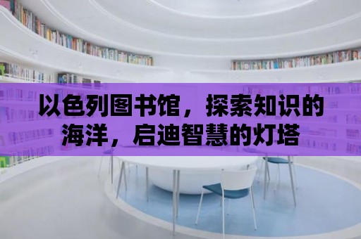 以色列圖書館，探索知識(shí)的海洋，啟迪智慧的燈塔