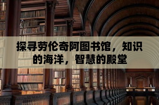 探尋勞倫奇阿圖書館，知識的海洋，智慧的殿堂