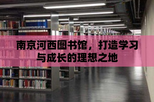 南京河西圖書館，打造學習與成長的理想之地