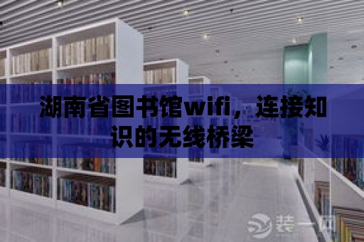 湖南省圖書館wifi，連接知識的無線橋梁