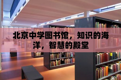 北京中學(xué)圖書館，知識的海洋，智慧的殿堂