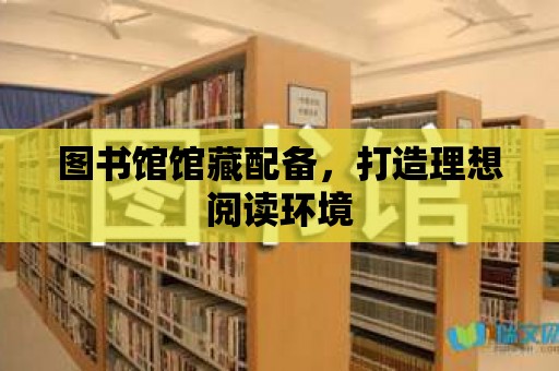 圖書館館藏配備，打造理想閱讀環(huán)境