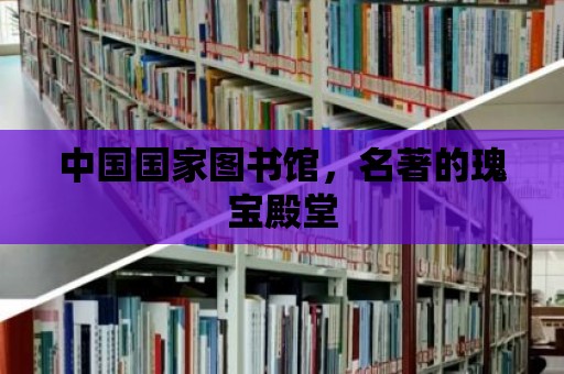 中國國家圖書館，名著的瑰寶殿堂