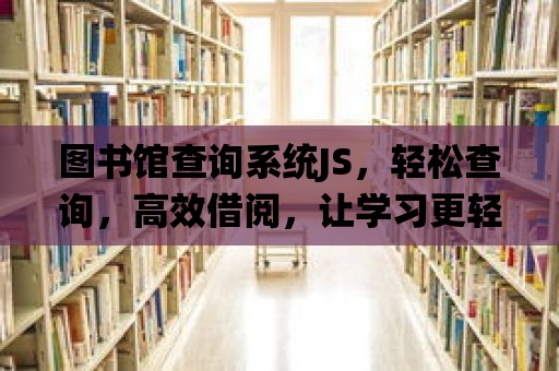 圖書館查詢系統JS，輕松查詢，高效借閱，讓學習更輕松！