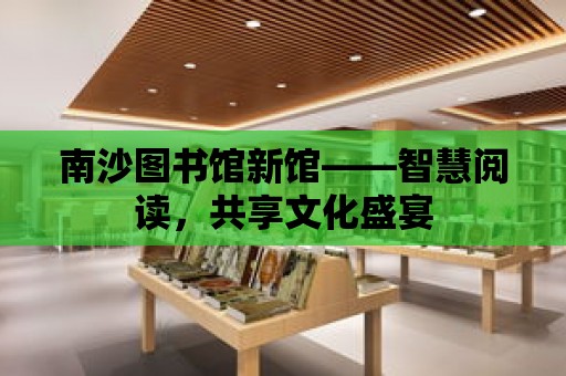 南沙圖書館新館——智慧閱讀，共享文化盛宴